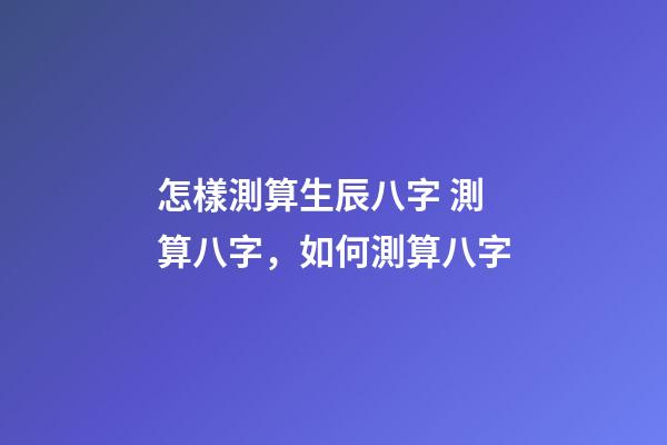 怎樣測算生辰八字 測算八字，如何測算八字